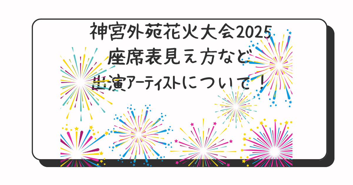 神宮外苑花火大会2025座席表見え方など,出演ｱｰﾃｨｽﾄについて | 私、ふじこ。